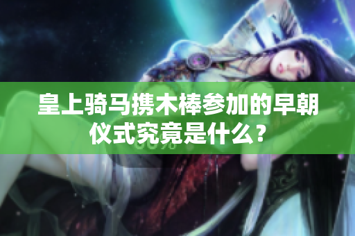 皇上骑马携木棒参加的早朝仪式究竟是什么？
