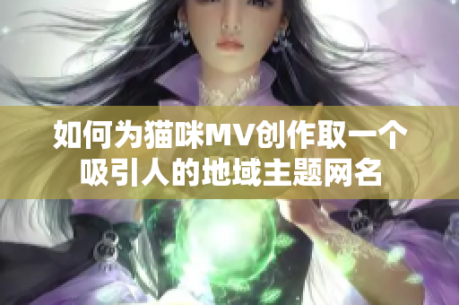 如何为猫咪MV创作取一个吸引人的地域主题网名