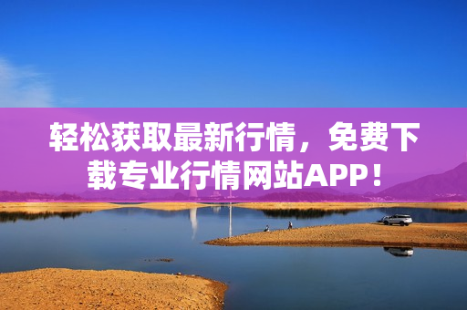 轻松获取最新行情，免费下载专业行情网站APP！