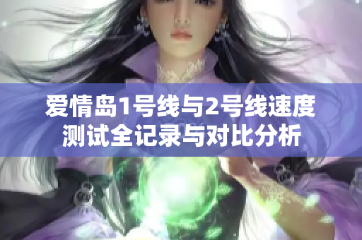 爱情岛1号线与2号线速度测试全记录与对比分析
