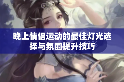 晚上情侣运动的最佳灯光选择与氛围提升技巧