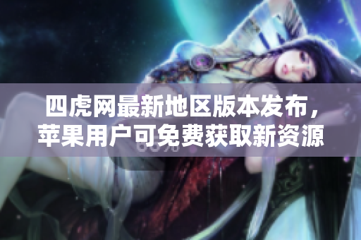 四虎网最新地区版本发布，苹果用户可免费获取新资源