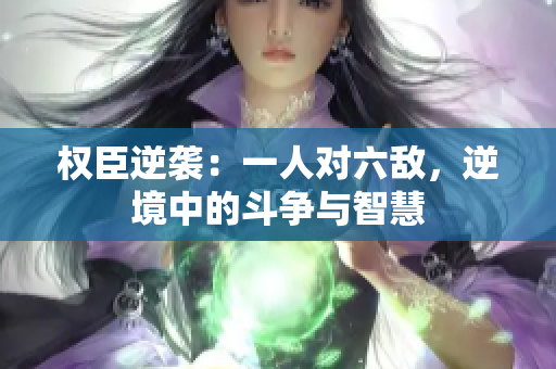 权臣逆袭：一人对六敌，逆境中的斗争与智慧