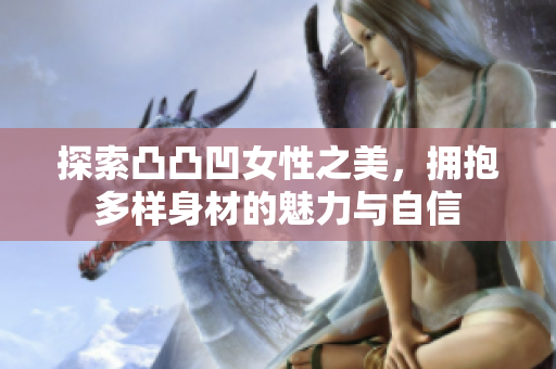 探索凸凸凹女性之美，拥抱多样身材的魅力与自信