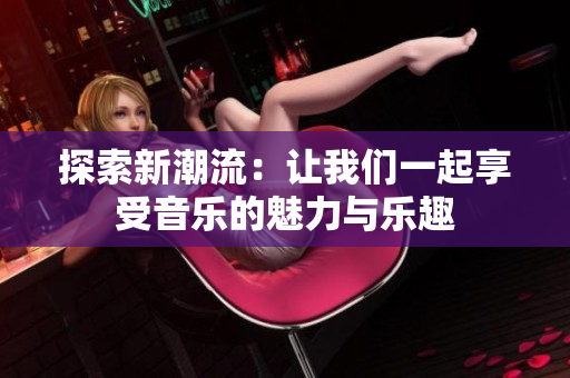 探索新潮流：让我们一起享受音乐的魅力与乐趣