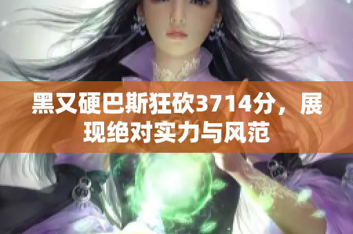 黑又硬巴斯狂砍3714分，展现绝对实力与风范