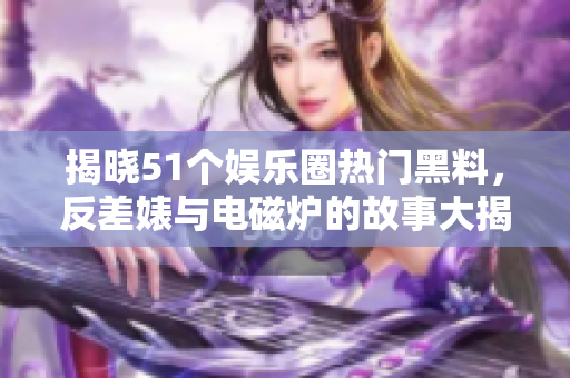 揭晓51个娱乐圈热门黑料，反差婊与电磁炉的故事大揭秘