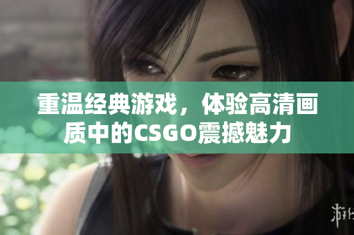 重温经典游戏，体验高清画质中的CSGO震撼魅力