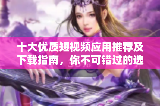 十大优质短视频应用推荐及下载指南，你不可错过的选择！