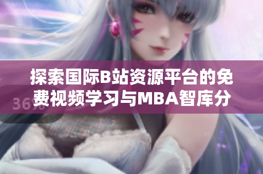 探索国际B站资源平台的免费视频学习与MBA智库分享
