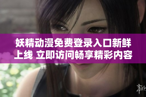 妖精动漫免费登录入口新鲜上线 立即访问畅享精彩内容