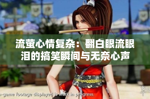 流萤心情复杂：翻白眼流眼泪的搞笑瞬间与无奈心声