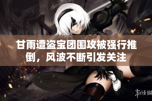甘雨遭盗宝团围攻被强行推倒，风波不断引发关注