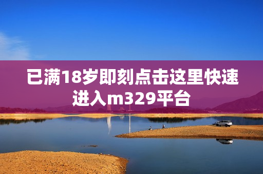 已满18岁即刻点击这里快速进入m329平台