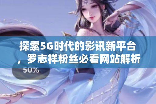探索5G时代的影讯新平台，罗志祥粉丝必看网站解析