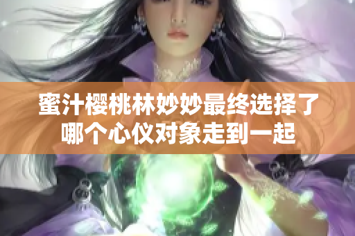 蜜汁樱桃林妙妙最终选择了哪个心仪对象走到一起