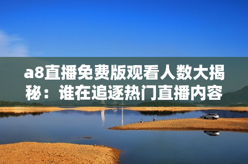 a8直播免费版观看人数大揭秘：谁在追逐热门直播内容