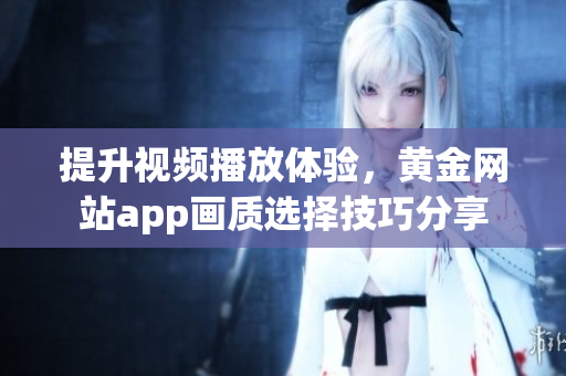 提升视频播放体验，黄金网站app画质选择技巧分享