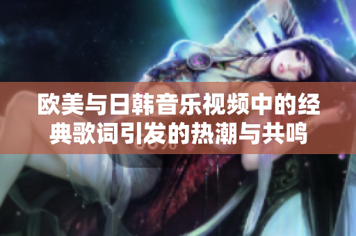 欧美与日韩音乐视频中的经典歌词引发的热潮与共鸣