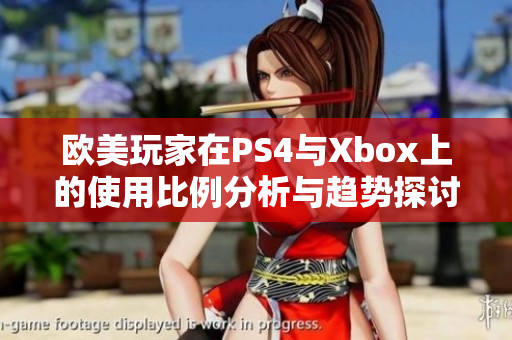 欧美玩家在PS4与Xbox上的使用比例分析与趋势探讨
