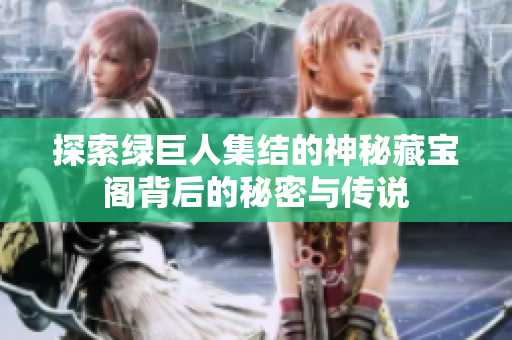 探索绿巨人集结的神秘藏宝阁背后的秘密与传说