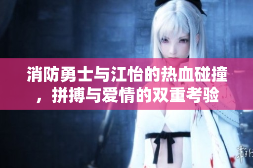 消防勇士与江怡的热血碰撞，拼搏与爱情的双重考验