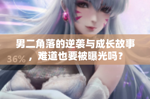 男二角落的逆袭与成长故事，难道也要被曝光吗？