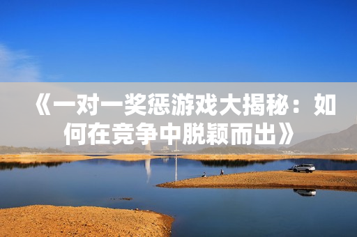 《一对一奖惩游戏大揭秘：如何在竞争中脱颖而出》