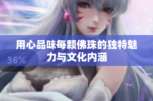 用心品味每颗佛珠的独特魅力与文化内涵