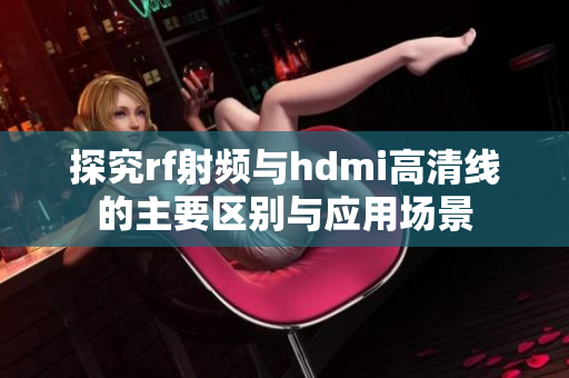 探究rf射频与hdmi高清线的主要区别与应用场景
