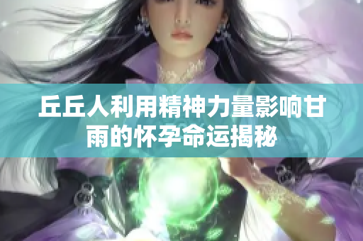 丘丘人利用精神力量影响甘雨的怀孕命运揭秘