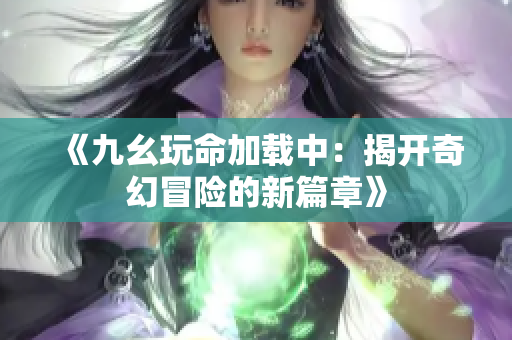 《九幺玩命加载中：揭开奇幻冒险的新篇章》