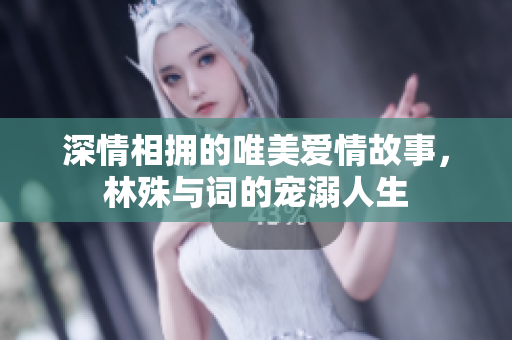 深情相拥的唯美爱情故事，林殊与词的宠溺人生