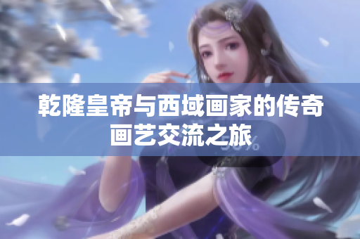 乾隆皇帝与西域画家的传奇画艺交流之旅