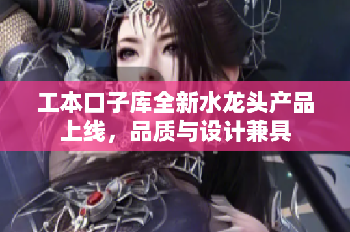 工本口子库全新水龙头产品上线，品质与设计兼具