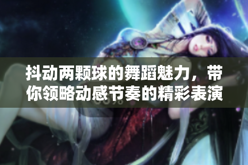 抖动两颗球的舞蹈魅力，带你领略动感节奏的精彩表演