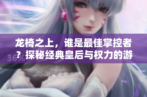 龙椅之上，谁是最佳掌控者？探秘经典皇后与权力的游戏