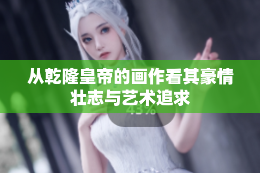从乾隆皇帝的画作看其豪情壮志与艺术追求