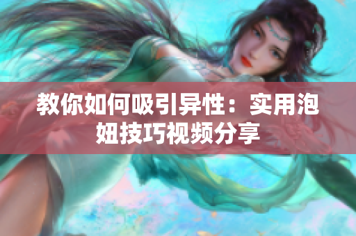 教你如何吸引异性：实用泡妞技巧视频分享