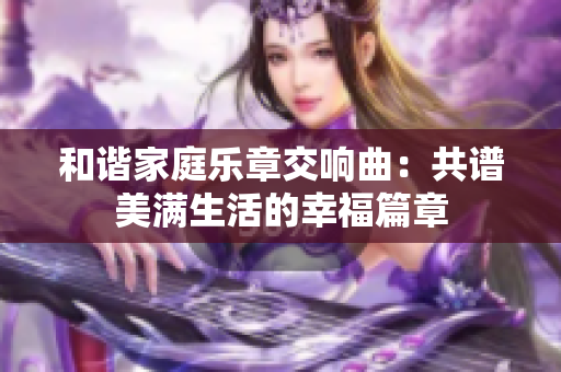 和谐家庭乐章交响曲：共谱美满生活的幸福篇章