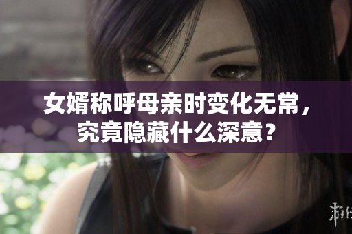 女婿称呼母亲时变化无常，究竟隐藏什么深意？