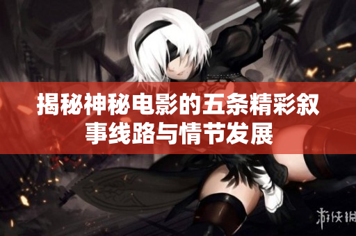 揭秘神秘电影的五条精彩叙事线路与情节发展