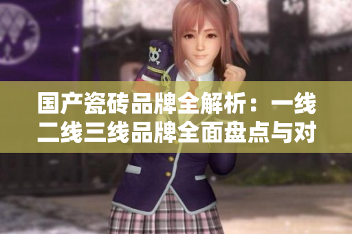 国产瓷砖品牌全解析：一线二线三线品牌全面盘点与对比