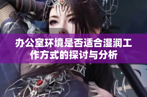 办公室环境是否适合湿润工作方式的探讨与分析