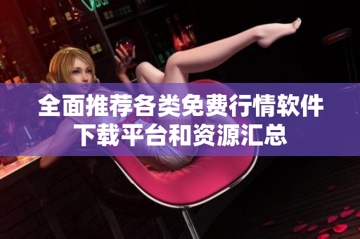 全面推荐各类免费行情软件下载平台和资源汇总