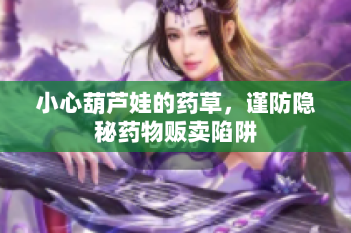 小心葫芦娃的药草，谨防隐秘药物贩卖陷阱