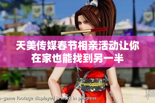 天美传媒春节相亲活动让你在家也能找到另一半