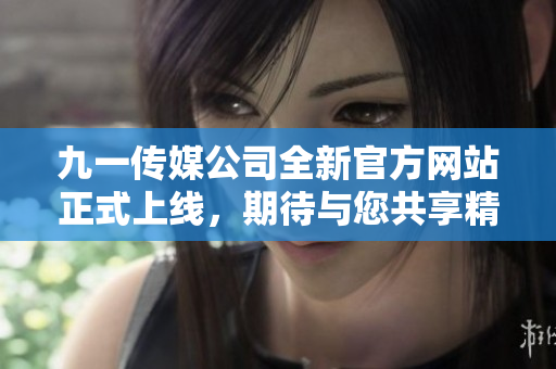 九一传媒公司全新官方网站正式上线，期待与您共享精彩内容