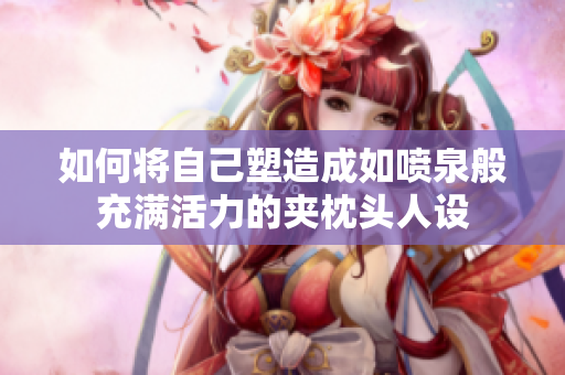 如何将自己塑造成如喷泉般充满活力的夹枕头人设