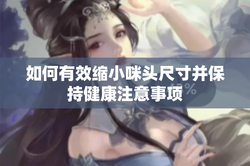 如何有效缩小咪头尺寸并保持健康注意事项
